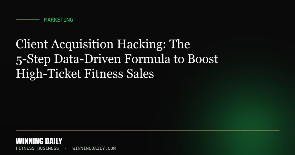 Client Acquisition Hacking: The 5-Step Data-Driven Formula to Boost High-Ticket Fitness Sales