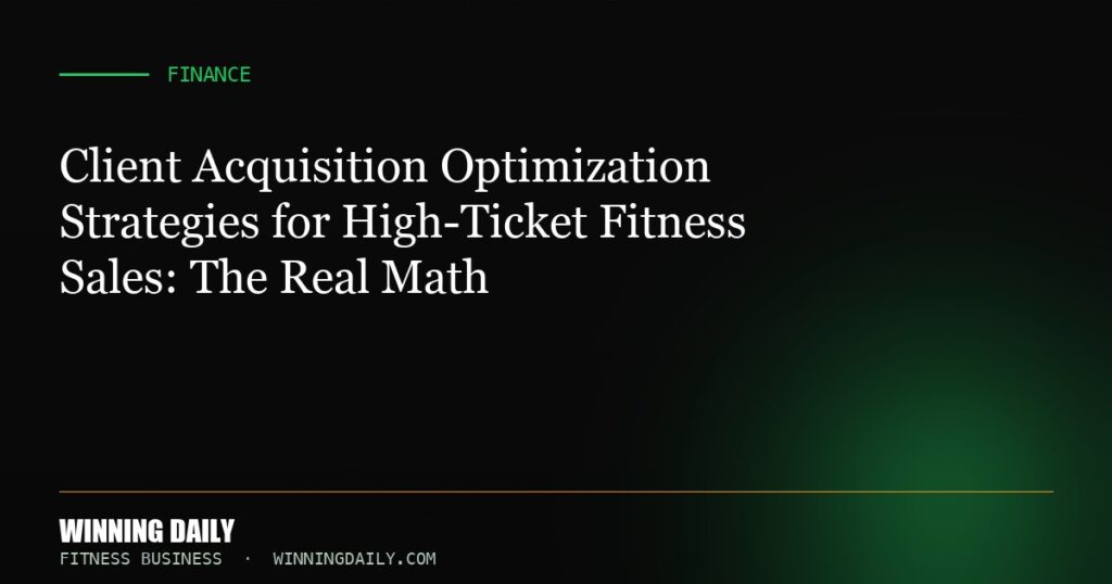 Client Acquisition Optimization Strategies for High-Ticket Fitness Sales: The Real Math